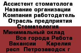 Ассистент стоматолога › Название организации ­ Компания-работодатель › Отрасль предприятия ­ Стоматология › Минимальный оклад ­ 15 000 - Все города Работа » Вакансии   . Карелия респ.,Петрозаводск г.